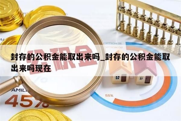 封存的公积金能取出来吗_封存的公积金能取出来吗现在